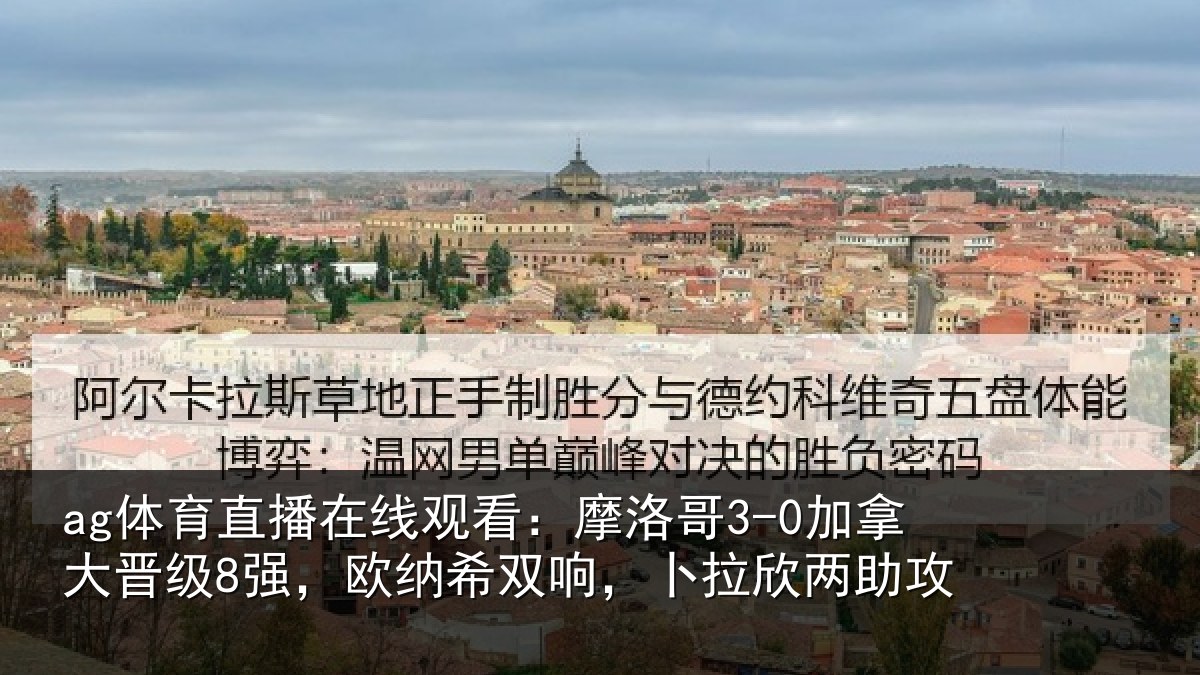 ag体育直播在线观看:摩洛哥3-0加拿大晋级8强,欧纳希双响,卜拉欣两助攻