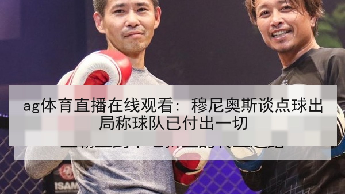 ag体育直播在线观看: 穆尼奥斯谈点球出局称球队已付出一切
