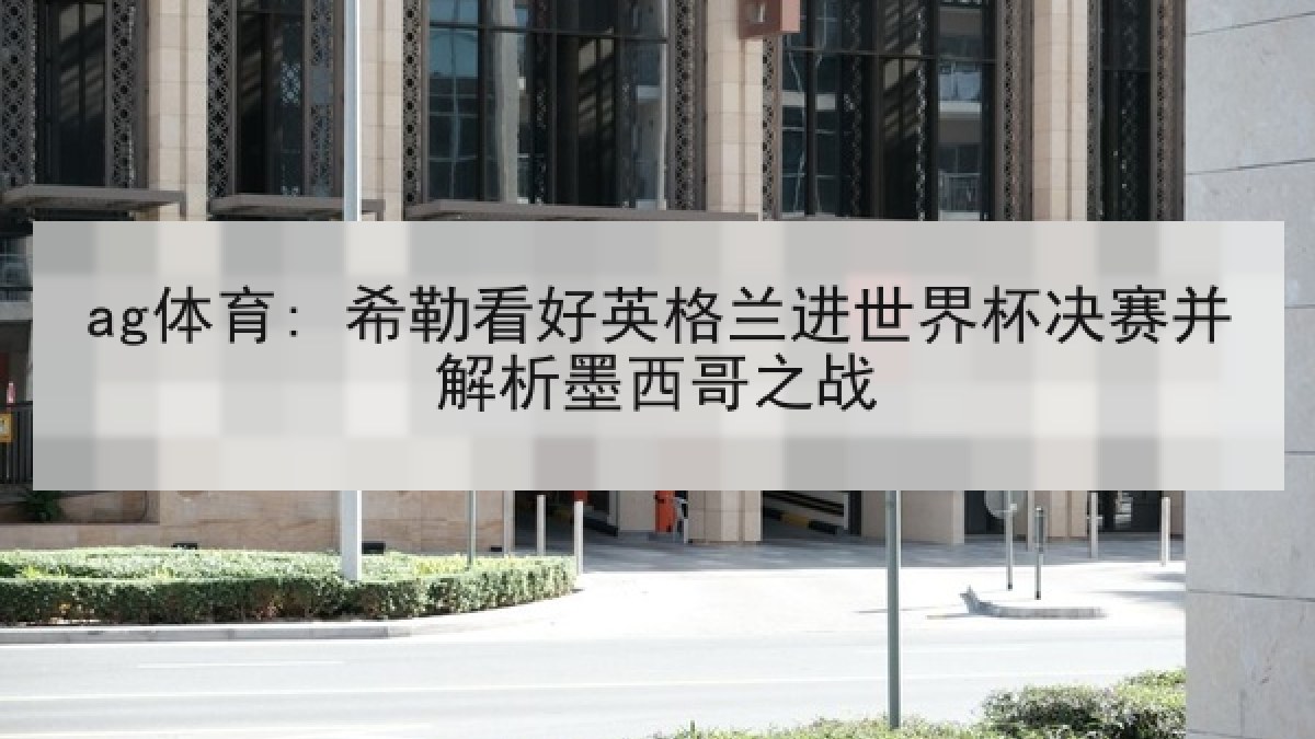 ag体育: 希勒看好英格兰进世界杯决赛并解析墨西哥之战
