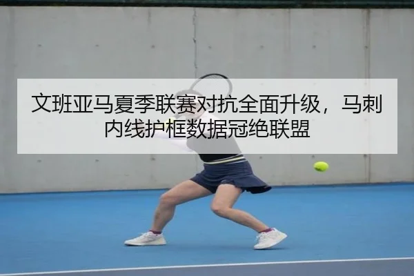 文班亚马夏季联赛对抗全面升级，马刺内线护框数据冠绝联盟
