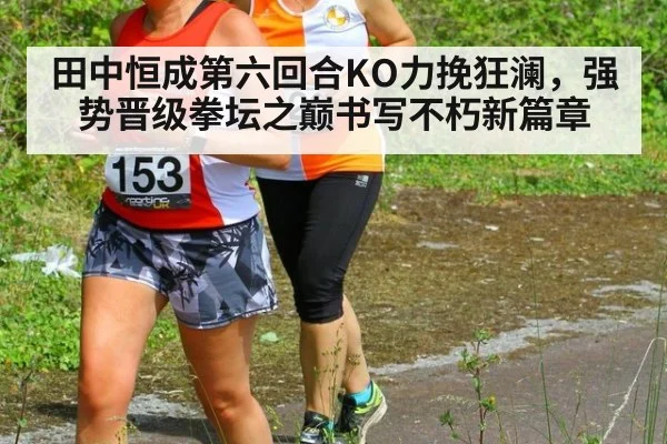 田中恒成第六回合KO力挽狂澜,强势晋级拳坛之巅书写不朽新篇章