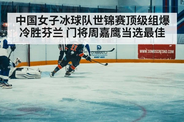 中国女子冰球队世锦赛顶级组爆冷胜芬兰 门将周嘉鹰当选最佳
