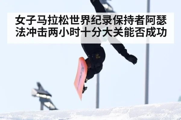 女子马拉松世界纪录保持者阿瑟法冲击两小时十分大关能否成功