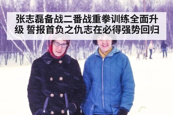 张志磊备战二番战重拳训练全面升级 誓报首负之仇志在必得强势回归