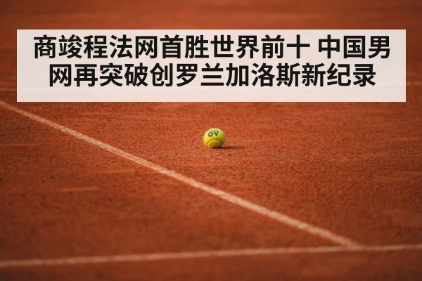 商竣程法网首胜世界前十 中国男网再突破创罗兰加洛斯新纪录