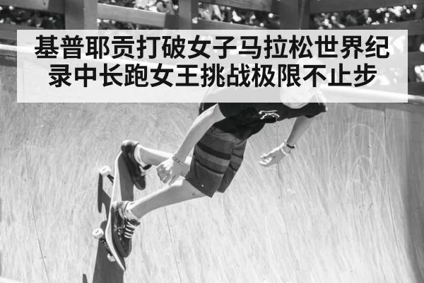 基普耶贡打破女子马拉松世界纪录中长跑女王挑战极限不止步